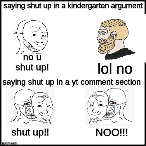 arguements | saying shut up in a kindergarten argument; lol no; no u shut up! saying shut up in a yt comment section; shut up!! NOO!!! | image tagged in memes,funny,funny memes | made w/ Imgflip meme maker