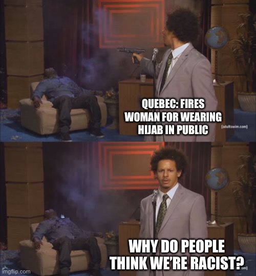 gunshot meme | QUEBEC: FIRES WOMAN FOR WEARING HIJAB IN PUBLIC; WHY DO PEOPLE THINK WE’RE RACIST? | image tagged in gunshot meme | made w/ Imgflip meme maker