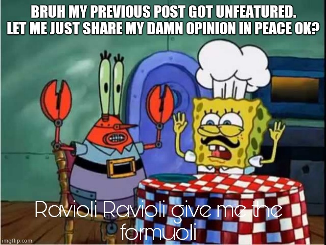 Im just dealing with a bad time rn | BRUH MY PREVIOUS POST GOT UNFEATURED. LET ME JUST SHARE MY DAMN OPINION IN PEACE OK? | image tagged in ravioli ravioli give me the formuoli | made w/ Imgflip meme maker