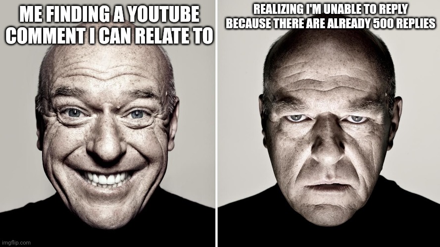 YouTube Comment 500 Replies |  REALIZING I'M UNABLE TO REPLY BECAUSE THERE ARE ALREADY 500 REPLIES; ME FINDING A YOUTUBE COMMENT I CAN RELATE TO | image tagged in dean norris's reaction,youtube,comments,500,500 replies,replies | made w/ Imgflip meme maker