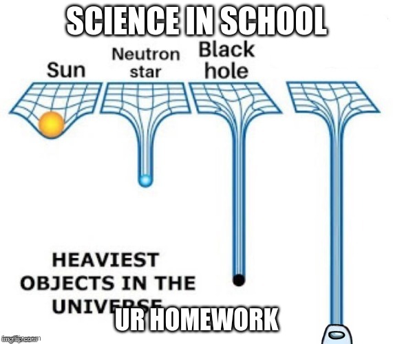 heaviest objects in the universe |  SCIENCE IN SCHOOL; UR HOMEWORK | image tagged in heaviest objects in the universe | made w/ Imgflip meme maker