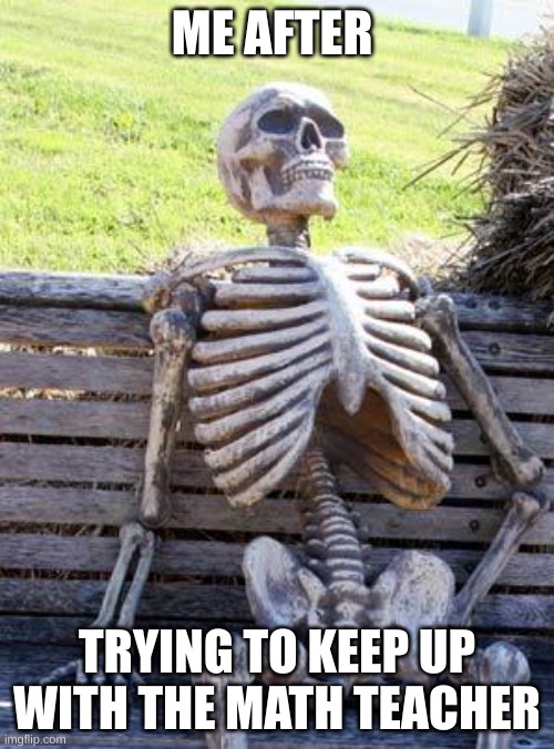 Waiting Skeleton Meme | ME AFTER; TRYING TO KEEP UP WITH THE MATH TEACHER | image tagged in memes,waiting skeleton | made w/ Imgflip meme maker