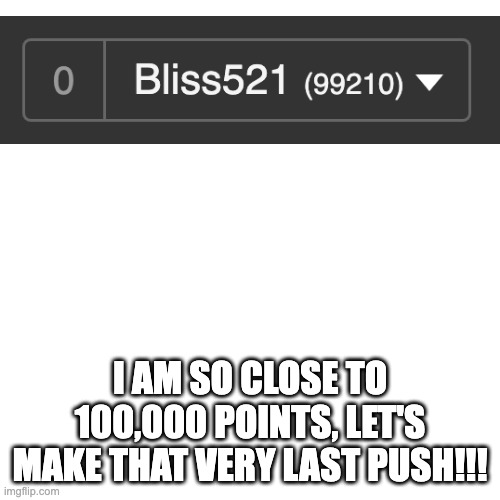 99,210!! So close!!! |  I AM SO CLOSE TO 100,000 POINTS, LET'S MAKE THAT VERY LAST PUSH!!! | image tagged in memes,blank transparent square,100000,impatient | made w/ Imgflip meme maker