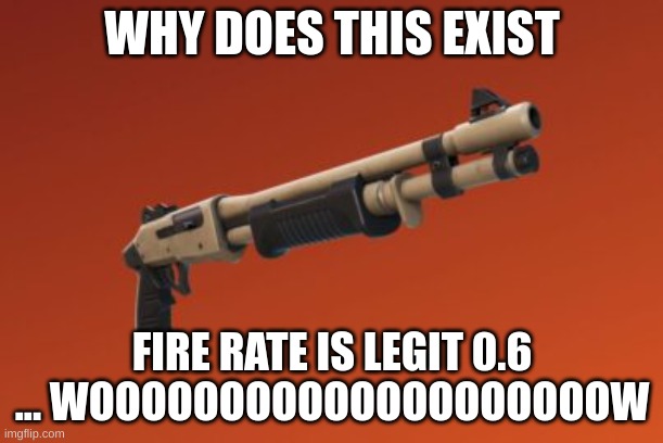 Why does this exist | WHY DOES THIS EXIST; FIRE RATE IS LEGIT 0.6 ... WOOOOOOOOOOOOOOOOOOOOW | image tagged in fortnite sucky shotty | made w/ Imgflip meme maker