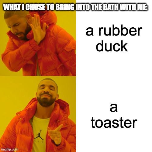 :D | WHAT I CHOSE TO BRING INTO THE BATH WITH ME:; a rubber duck; a toaster | image tagged in memes,drake hotline bling | made w/ Imgflip meme maker