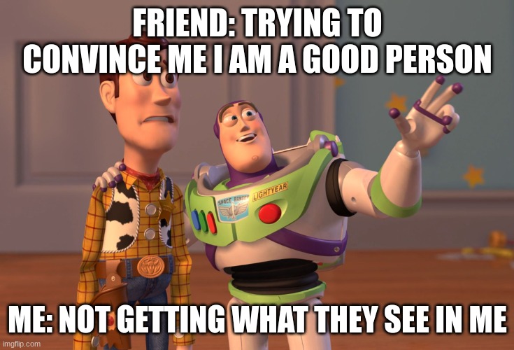 Are you this type of person? Comment down below! i would love to hear your answer | FRIEND: TRYING TO CONVINCE ME I AM A GOOD PERSON ME: NOT GETTING WHAT THEY SEE IN ME | image tagged in memes,x x everywhere | made w/ Imgflip meme maker