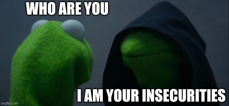 Evil Kermit |  WHO ARE YOU; I AM YOUR INSECURITIES | image tagged in memes,evil kermit | made w/ Imgflip meme maker