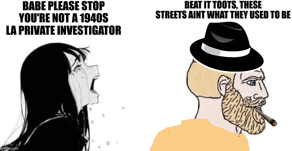babe please | BABE PLEASE STOP YOU'RE NOT A 1940S LA PRIVATE INVESTIGATOR; BEAT IT TOOTS, THESE STREETS AINT WHAT THEY USED TO BE | image tagged in babe please | made w/ Imgflip meme maker
