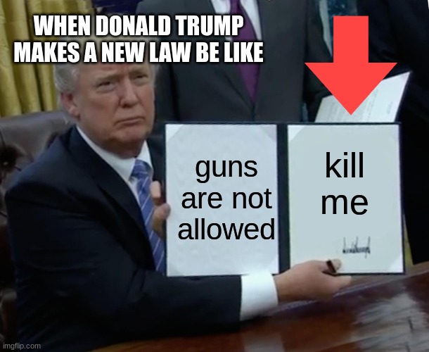 Trump Bill Signing | WHEN DONALD TRUMP MAKES A NEW LAW BE LIKE; guns are not allowed; kill me | image tagged in memes,trump bill signing | made w/ Imgflip meme maker
