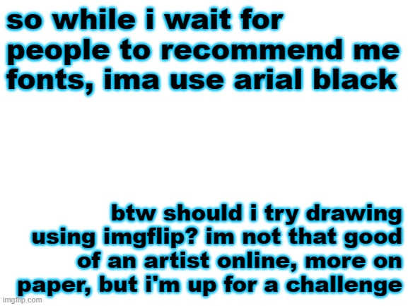 I JUST GOT HOMEWORK NoOoOoOOOO | so while i wait for people to recommend me fonts, ima use arial black; btw should i try drawing using imgflip? im not that good of an artist online, more on paper, but i'm up for a challenge | image tagged in blank white template | made w/ Imgflip meme maker