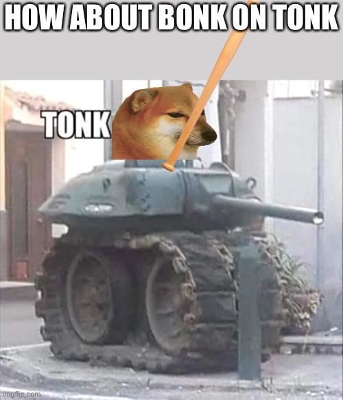 tonk | HOW ABOUT BONK ON TONK | image tagged in tonk | made w/ Imgflip meme maker