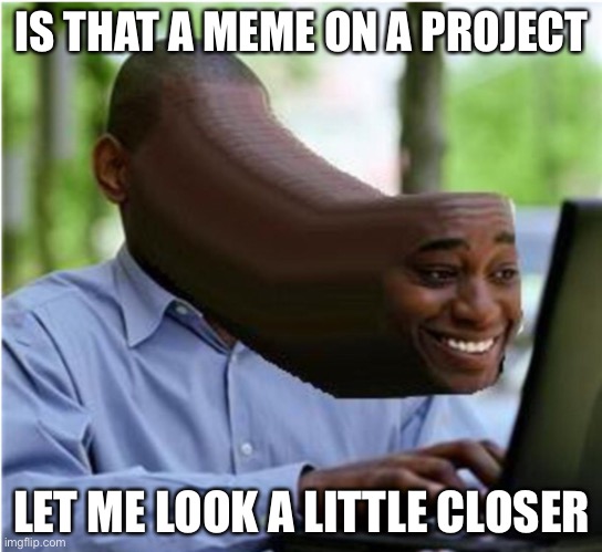 Couldn’t Think of a Creative Title | IS THAT A MEME ON A PROJECT; LET ME LOOK A LITTLE CLOSER | image tagged in memes,funny memes,dank memes | made w/ Imgflip meme maker