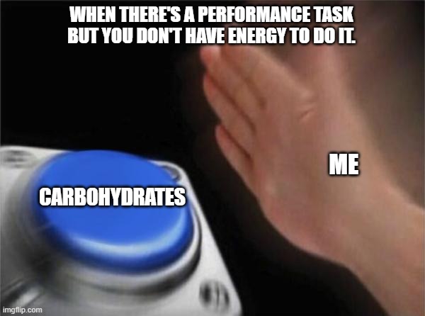Blank Nut Button Meme | WHEN THERE'S A PERFORMANCE TASK BUT YOU DON'T HAVE ENERGY TO DO IT. CARBOHYDRATES; ME | image tagged in memes,blank nut button | made w/ Imgflip meme maker