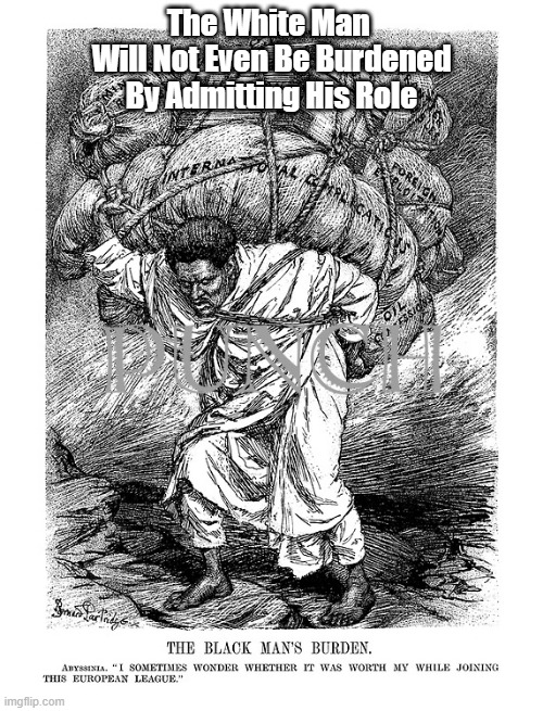 "The White Man Will Not Even..." | The White Man 
Will Not Even Be Burdened By Admitting His Role | image tagged in the white man,the black man,burden | made w/ Imgflip meme maker
