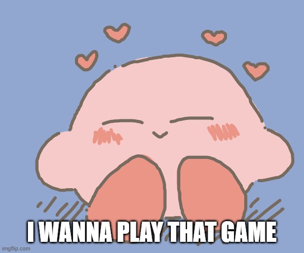 Kirby gives hearts | I WANNA PLAY THAT GAME | image tagged in kirby gives hearts | made w/ Imgflip meme maker