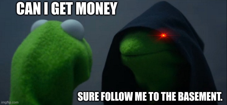 Kermit Is gone | CAN I GET MONEY; SURE FOLLOW ME TO THE BASEMENT. | image tagged in lmao | made w/ Imgflip meme maker