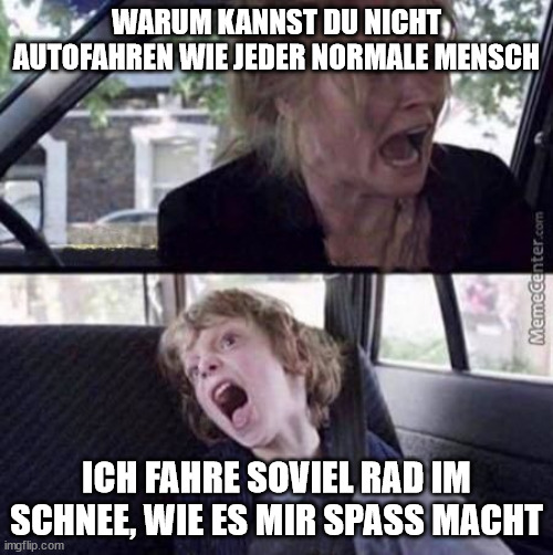 Why can't you just be normal (blank) | WARUM KANNST DU NICHT AUTOFAHREN WIE JEDER NORMALE MENSCH; ICH FAHRE SOVIEL RAD IM SCHNEE, WIE ES MIR SPASS MACHT | image tagged in why can't you just be normal blank | made w/ Imgflip meme maker