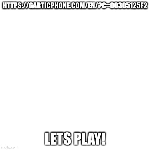 https://garticphone.com/en/?c=00305125f2 | HTTPS://GARTICPHONE.COM/EN/?C=00305125F2; LETS PLAY! | image tagged in memes,blank transparent square | made w/ Imgflip meme maker