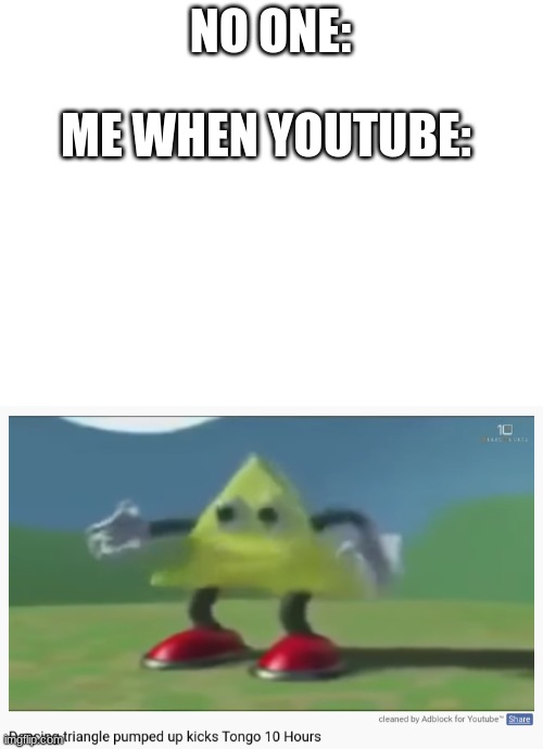 10 hours!>!?!?!?!?!? | NO ONE:; ME WHEN YOUTUBE: | image tagged in blank white template | made w/ Imgflip meme maker