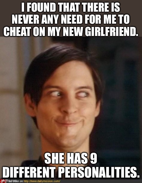 Cheat | I FOUND THAT THERE IS NEVER ANY NEED FOR ME TO CHEAT ON MY NEW GIRLFRIEND. SHE HAS 9 DIFFERENT PERSONALITIES. | image tagged in that look you give your friend | made w/ Imgflip meme maker