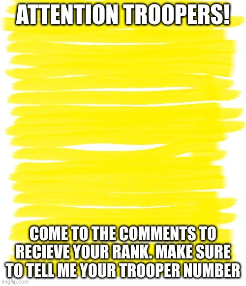 Attention Yellow Background | ATTENTION TROOPERS! COME TO THE COMMENTS TO RECIEVE YOUR RANK. MAKE SURE TO TELL ME YOUR TROOPER NUMBER | image tagged in attention yellow background | made w/ Imgflip meme maker