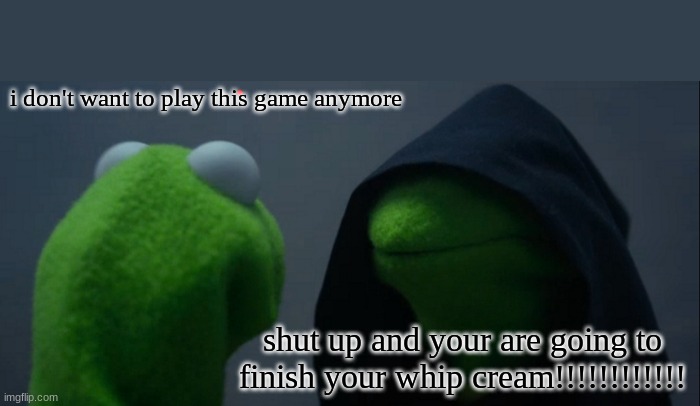 Evil Kermit | i don't want to play this game anymore; shut up and your are going to finish your whip cream!!!!!!!!!!!! | image tagged in memes,evil kermit | made w/ Imgflip meme maker
