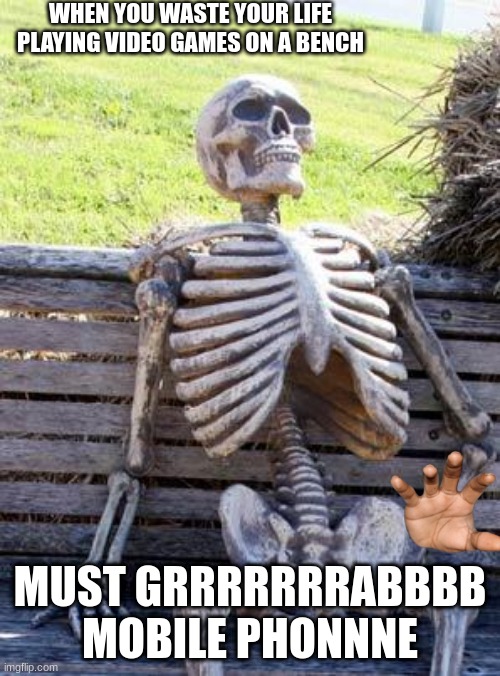 Waiting Skeleton Meme | WHEN YOU WASTE YOUR LIFE PLAYING VIDEO GAMES ON A BENCH; MUST GRRRRRRRABBBB MOBILE PHONNNE | image tagged in memes,waiting skeleton | made w/ Imgflip meme maker