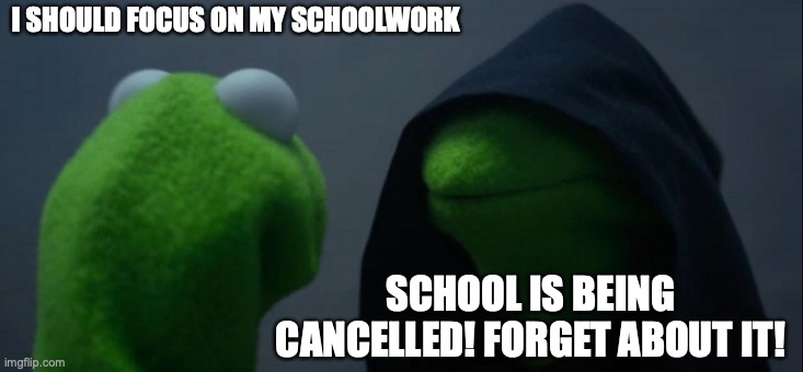 Not in school, but school has been cancelled in my town because of a winter storm rolling through! | I SHOULD FOCUS ON MY SCHOOLWORK; SCHOOL IS BEING CANCELLED! FORGET ABOUT IT! | image tagged in memes,evil kermit,school,schoolwork,cancelled school,snowstorm | made w/ Imgflip meme maker