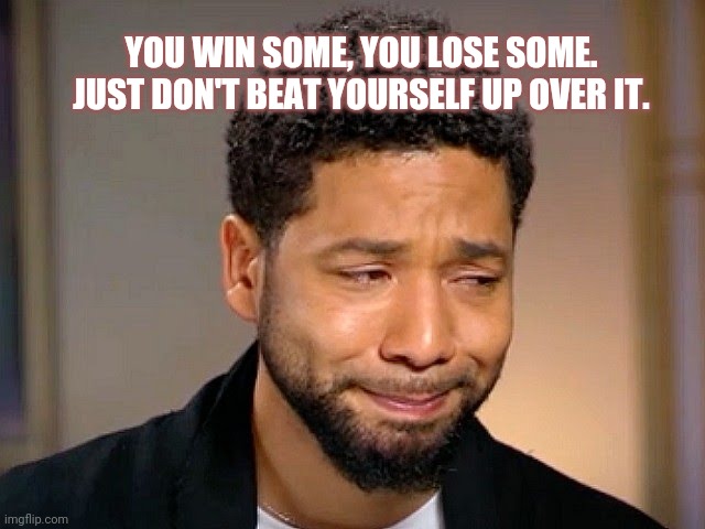 Jussie Smollet Crying | YOU WIN SOME, YOU LOSE SOME. JUST DON'T BEAT YOURSELF UP OVER IT. | image tagged in jussie smollet crying | made w/ Imgflip meme maker