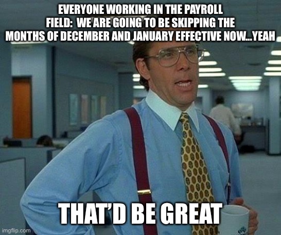 Payroll workers at the end of the year | EVERYONE WORKING IN THE PAYROLL FIELD:  WE ARE GOING TO BE SKIPPING THE MONTHS OF DECEMBER AND JANUARY EFFECTIVE NOW…YEAH; THAT’D BE GREAT | image tagged in memes,that would be great | made w/ Imgflip meme maker