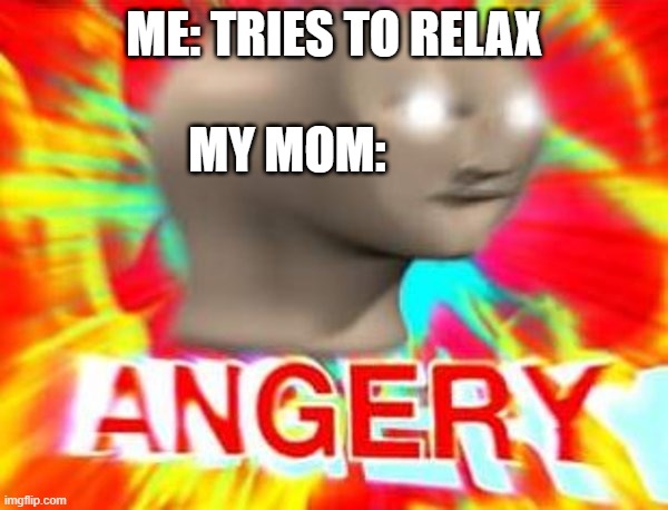 relaxing be like | MY MOM:; ME: TRIES TO RELAX | image tagged in surreal angery | made w/ Imgflip meme maker