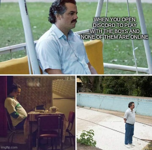 sadge *cri* | WHEN YOU OPEN DISCORD TO PLAY WITH THE BOYS AND NONE OF THEM ARE ONLINE | image tagged in memes,sad pablo escobar,sad,discord | made w/ Imgflip meme maker