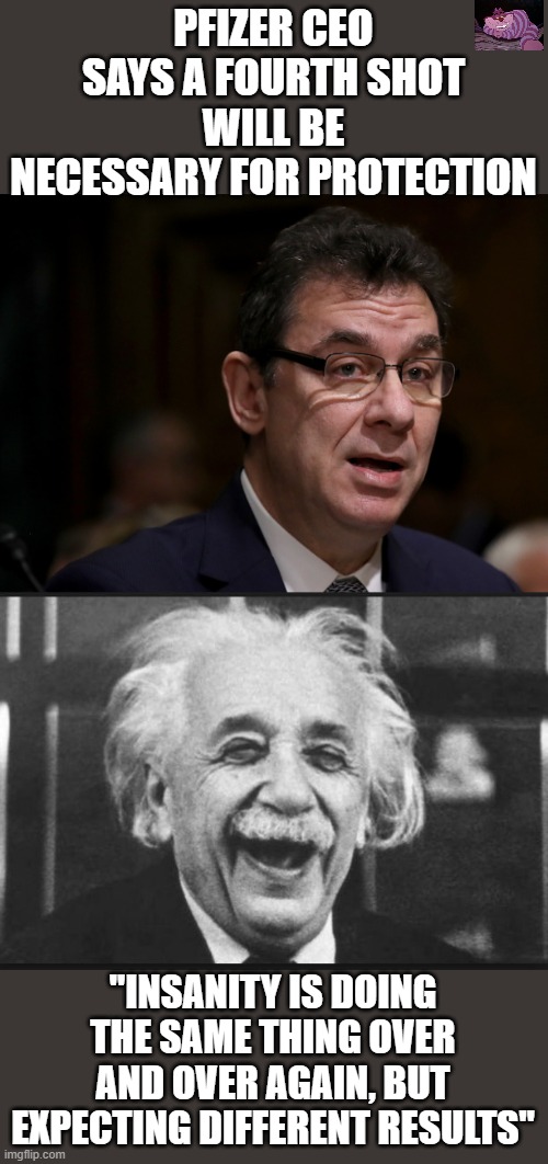 When will people wake up? | PFIZER CEO SAYS A FOURTH SHOT WILL BE NECESSARY FOR PROTECTION; "INSANITY IS DOING THE SAME THING OVER AND OVER AGAIN, BUT EXPECTING DIFFERENT RESULTS" | image tagged in einstien laugh | made w/ Imgflip meme maker