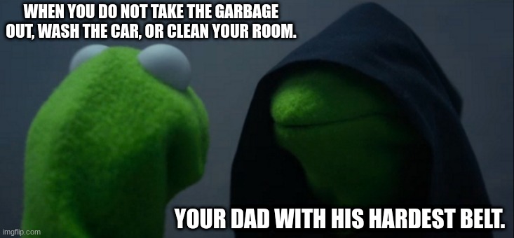 You are not doing your chores and your dad asked you to before he got back from the store | WHEN YOU DO NOT TAKE THE GARBAGE OUT, WASH THE CAR, OR CLEAN YOUR ROOM. YOUR DAD WITH HIS HARDEST BELT. | image tagged in memes,evil kermit | made w/ Imgflip meme maker