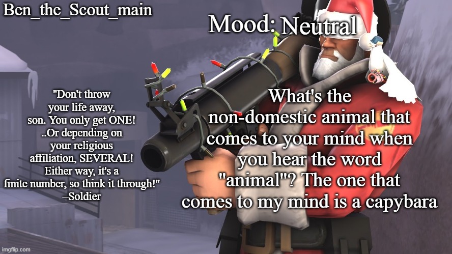 btw humans don't count | Neutral; What's the non-domestic animal that comes to your mind when you hear the word ''animal''? The one that comes to my mind is a capybara | image tagged in ben's tf2 christmas temp | made w/ Imgflip meme maker