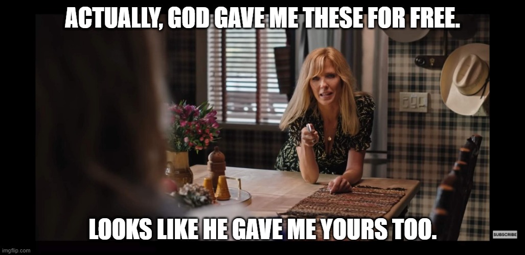 beth dutton | ACTUALLY, GOD GAVE ME THESE FOR FREE. LOOKS LIKE HE GAVE ME YOURS TOO. | image tagged in beth dutton | made w/ Imgflip meme maker