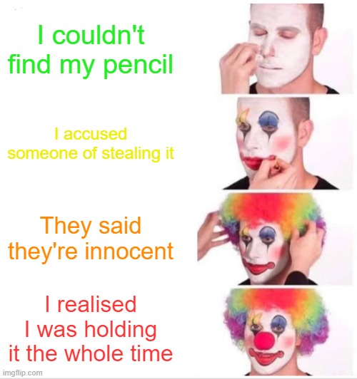 dummm | I couldn't find my pencil; I accused someone of stealing it; They said they're innocent; I realised I was holding it the whole time | image tagged in memes,clown applying makeup,relatable,stupid | made w/ Imgflip meme maker