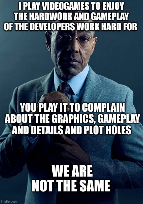 we are not the same. | I PLAY VIDEOGAMES TO ENJOY THE HARDWORK AND GAMEPLAY OF THE DEVELOPERS WORK HARD FOR; YOU PLAY IT TO COMPLAIN ABOUT THE GRAPHICS, GAMEPLAY AND DETAILS AND PLOT HOLES; WE ARE NOT THE SAME | image tagged in gus fring we are not the same | made w/ Imgflip meme maker