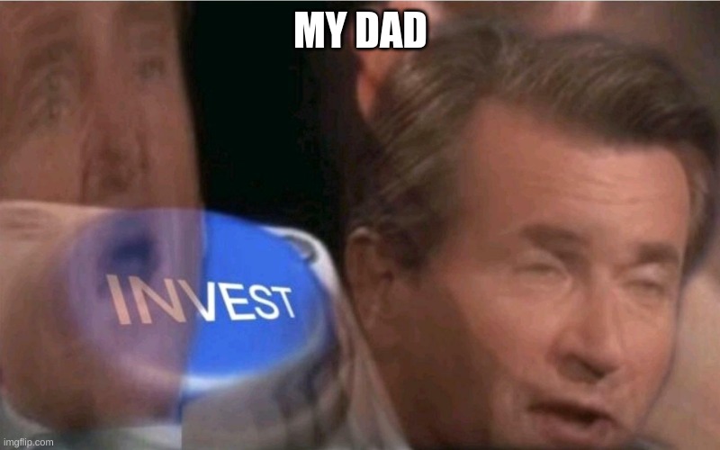 Invest | MY DAD | image tagged in invest | made w/ Imgflip meme maker
