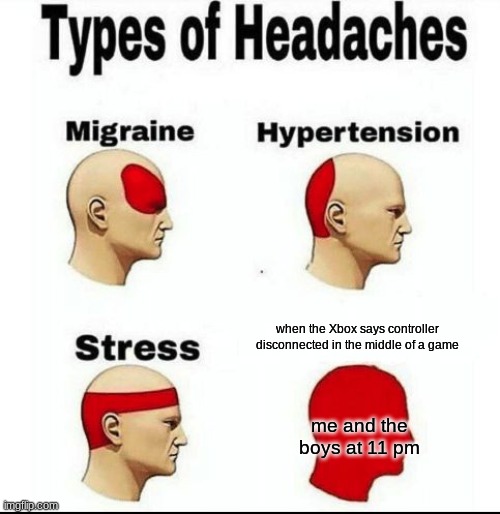 Types of Headaches meme | when the Xbox says controller disconnected in the middle of a game; me and the boys at 11 pm | image tagged in types of headaches meme | made w/ Imgflip meme maker