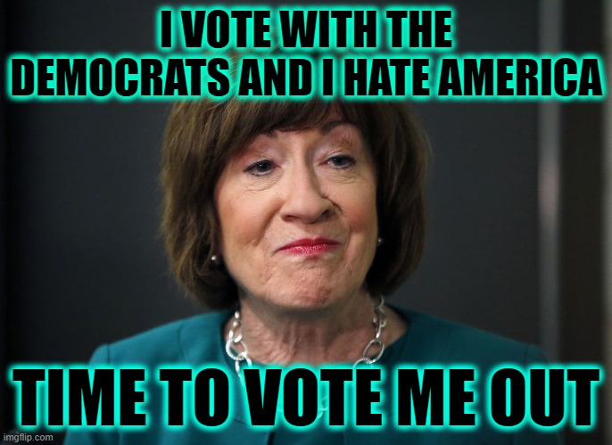 TIME TO VOTE SUSAN COLLINS OUT OF OFFICE | I VOTE WITH THE DEMOCRATS AND I HATE AMERICA; TIME TO VOTE ME OUT | image tagged in hates america,traitor,rino | made w/ Imgflip meme maker