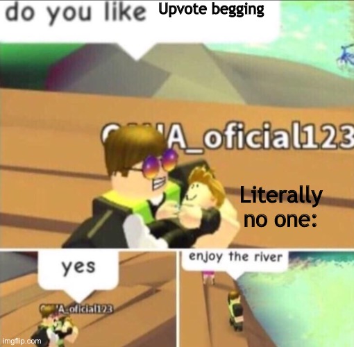 Clever title missing | Upvote begging; Literally no one: | image tagged in enjoy the river | made w/ Imgflip meme maker