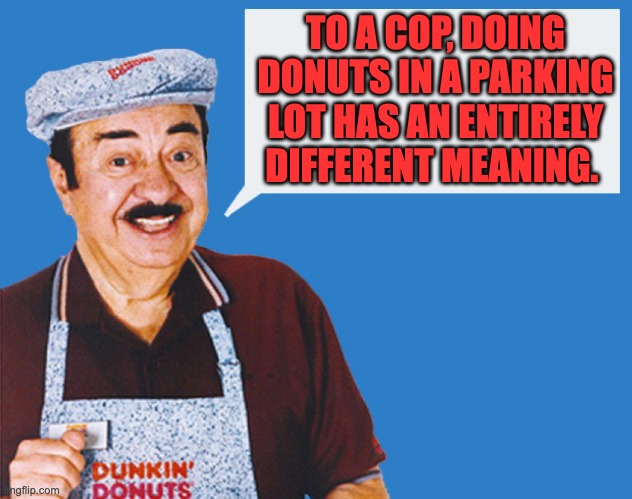 Donuts | TO A COP, DOING DONUTS IN A PARKING LOT HAS AN ENTIRELY DIFFERENT MEANING. | image tagged in make the donuts | made w/ Imgflip meme maker