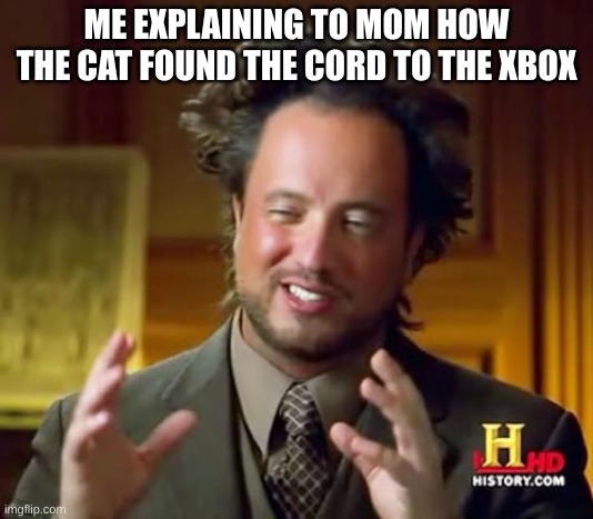 man I can't believe how smart teddy is. | ME EXPLAINING TO MOM HOW THE CAT FOUND THE CORD TO THE XBOX | image tagged in memes,ancient aliens | made w/ Imgflip meme maker
