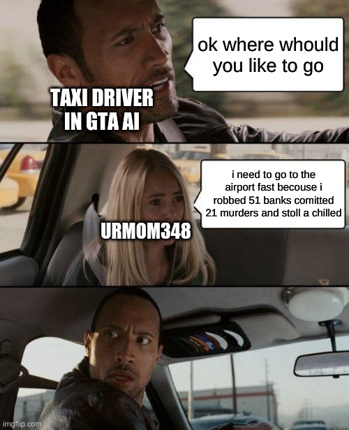 gta | ok where whould you like to go; TAXI DRIVER IN GTA AI; i need to go to the airport fast becouse i robbed 51 banks comitted 21 murders and stoll a chilled; URMOM348 | image tagged in memes,the rock driving | made w/ Imgflip meme maker