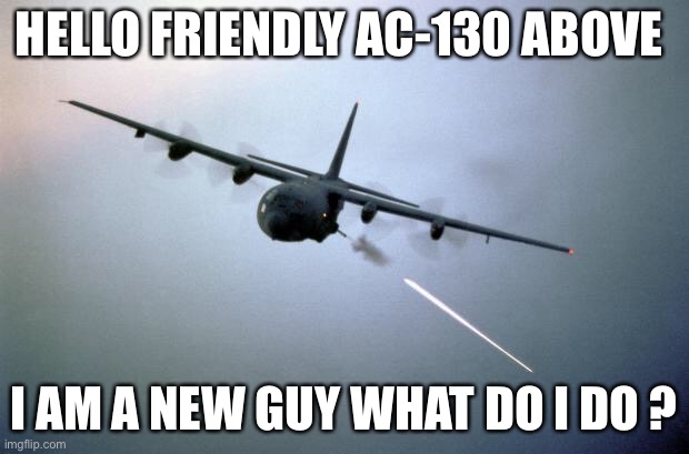 AC-130 Gunship | HELLO FRIENDLY AC-130 ABOVE; I AM A NEW GUY WHAT DO I DO ? | image tagged in ac-130 gunship | made w/ Imgflip meme maker