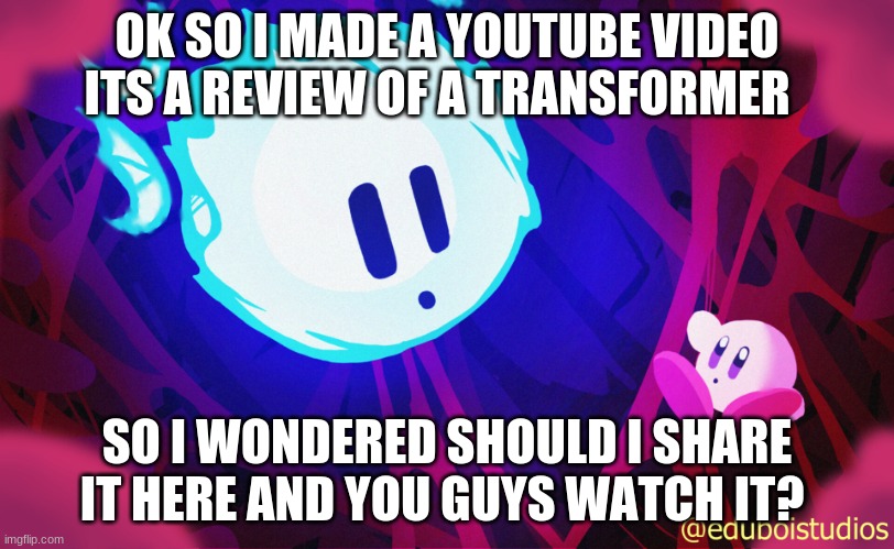 questoin | OK SO I MADE A YOUTUBE VIDEO ITS A REVIEW OF A TRANSFORMER; SO I WONDERED SHOULD I SHARE IT HERE AND YOU GUYS WATCH IT? | image tagged in void and kirby | made w/ Imgflip meme maker