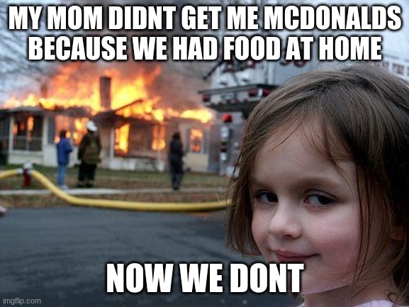 Disaster Girl | MY MOM DIDNT GET ME MCDONALDS BECAUSE WE HAD FOOD AT HOME; NOW WE DONT | image tagged in memes,disaster girl | made w/ Imgflip meme maker