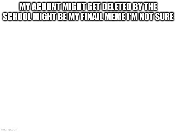 bye |  MY ACOUNT MIGHT GET DELETED BY THE SCHOOL MIGHT BE MY FINAIL MEME I'M NOT SURE | image tagged in blank white template,goodbye | made w/ Imgflip meme maker