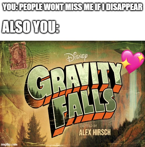 bruh if you vanished..all of America would be upset | YOU: PEOPLE WONT MISS ME IF I DISAPPEAR; ALSO YOU: | image tagged in blank white template,gravity falls,wholesome | made w/ Imgflip meme maker